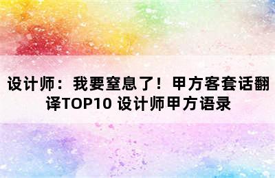 设计师：我要窒息了！甲方客套话翻译TOP10 设计师甲方语录